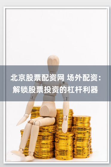 北京股票配资网 场外配资：解锁股票投资的杠杆利器