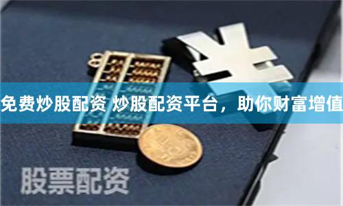 免费炒股配资 炒股配资平台，助你财富增值
