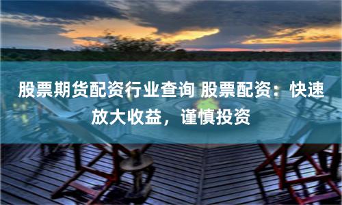 股票期货配资行业查询 股票配资：快速放大收益，谨慎投资