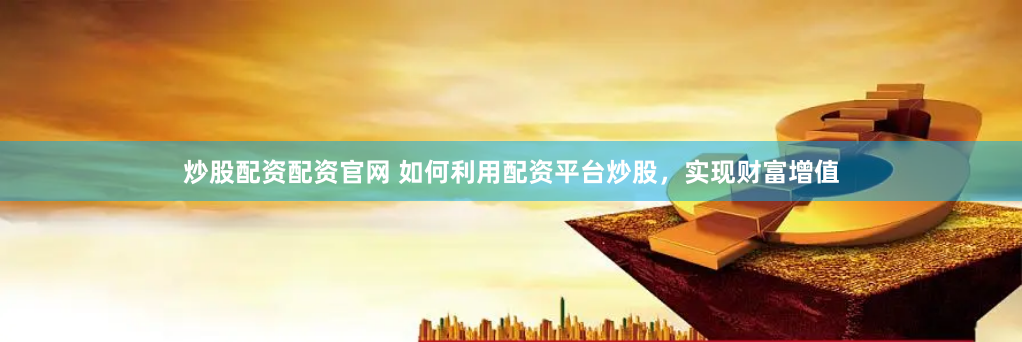 炒股配资配资官网 如何利用配资平台炒股，实现财富增值