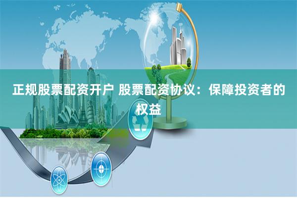 正规股票配资开户 股票配资协议：保障投资者的权益