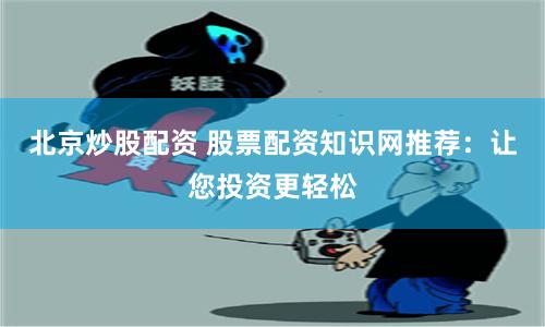 北京炒股配资 股票配资知识网推荐：让您投资更轻松