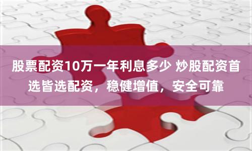 股票配资10万一年利息多少 炒股配资首选皆选配资，稳健增值，安全可靠