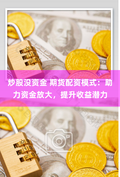 炒股没资金 期货配资模式：助力资金放大，提升收益潜力