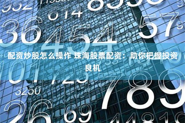 配资炒股怎么操作 珠海股票配资：助你把握投资良机