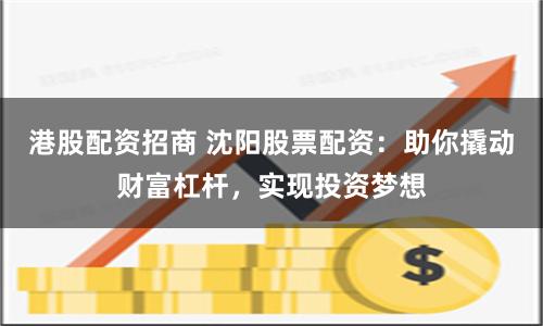 港股配资招商 沈阳股票配资：助你撬动财富杠杆，实现投资梦想