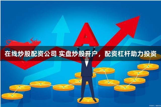 在线炒股配资公司 实盘炒股开户，配资杠杆助力投资