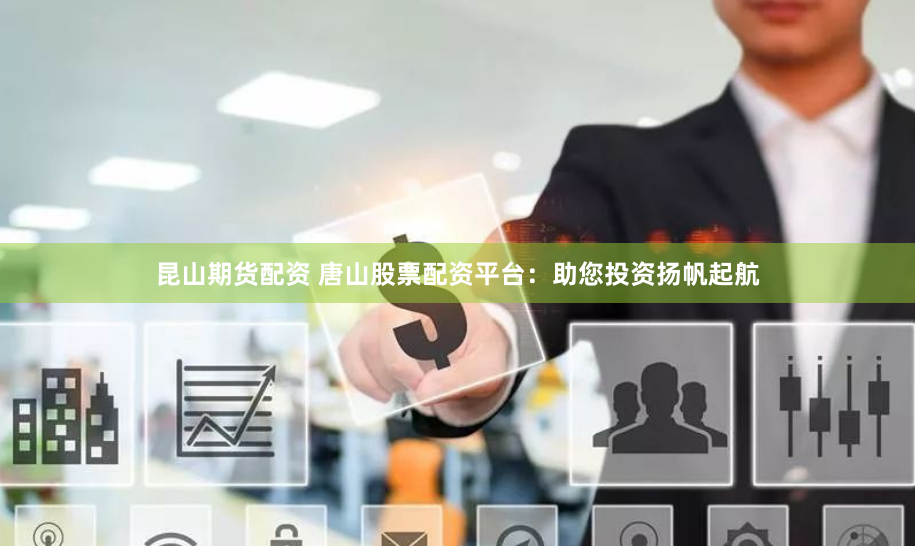 昆山期货配资 唐山股票配资平台：助您投资扬帆起航