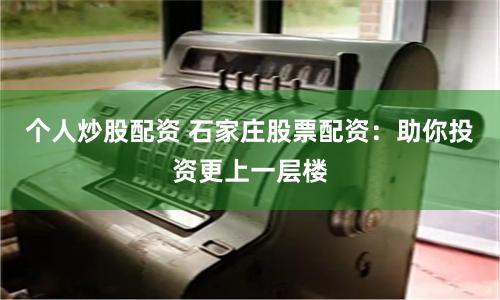 个人炒股配资 石家庄股票配资：助你投资更上一层楼