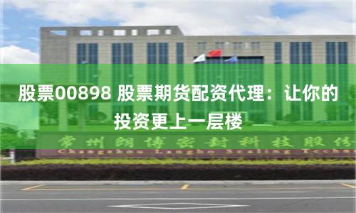 股票00898 股票期货配资代理：让你的投资更上一层楼
