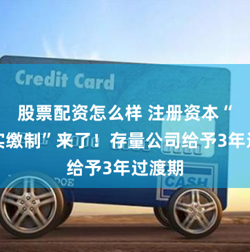 股票配资怎么样 注册资本“限期实缴制”来了！存量公司给予3年过渡期