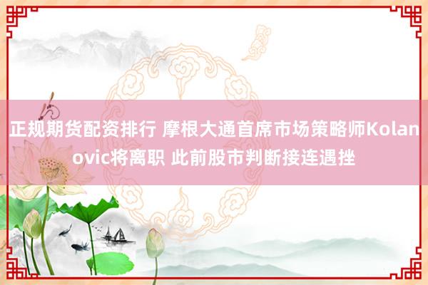 正规期货配资排行 摩根大通首席市场策略师Kolanovic将离职 此前股市判断接连遇挫