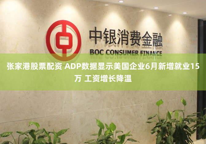 张家港股票配资 ADP数据显示美国企业6月新增就业15万 工资增长降温