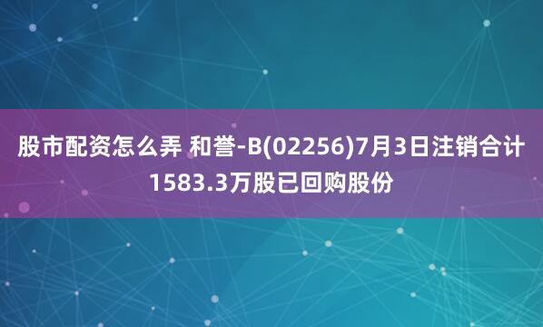 股市配资怎么弄 和誉-B(02256)7月3日注销合计1583.3万股已回购股份