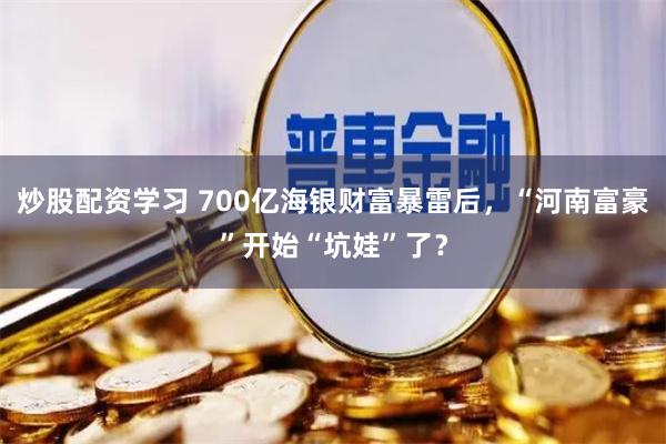 炒股配资学习 700亿海银财富暴雷后,“河南富豪”开始“坑娃”了?