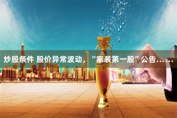 炒股条件 股价异常波动，“家装第一股”公告……