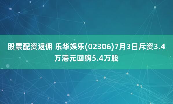 股票配资返佣 乐华娱乐(02306)7月3日斥资3.4万港元回购5.4万股