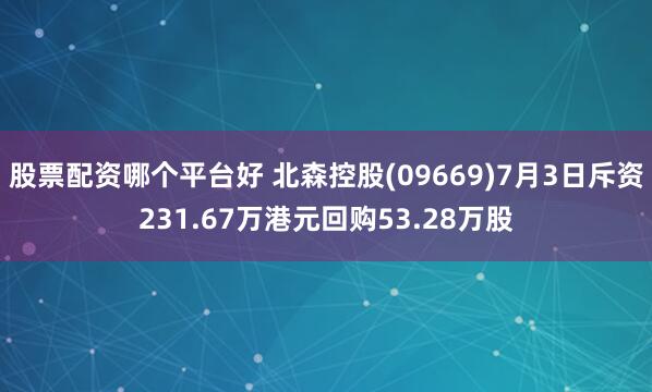 股票配资哪个平台好 北森控股(09669)7月3日斥资231.67万港元回购53.28万股