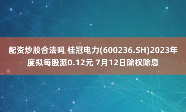配资炒股合法吗 桂冠电力(600236.SH)2023年度拟每股派0.12元 7月12日除权除息