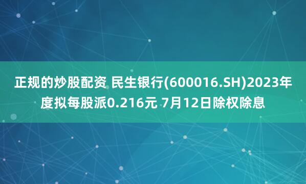 正规的炒股配资 民生银行(600016.SH)2023年度拟每股派0.216元 7月12日除权除息
