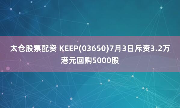 太仓股票配资 KEEP(03650)7月3日斥资3.2万港元回购5000股