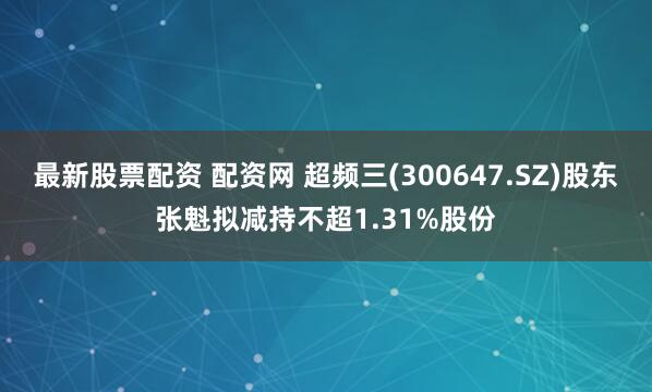 最新股票配资 配资网 超频三(300647.SZ)股东张魁拟减持不超1.31%股份