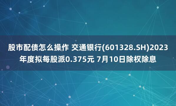 股市配债怎么操作 交通银行(601328.SH)2023年度拟每股派0.375元 7月10日除权除息