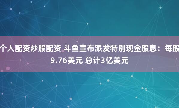 个人配资炒股配资 斗鱼宣布派发特别现金股息：每股9.76美元 总计3亿美元