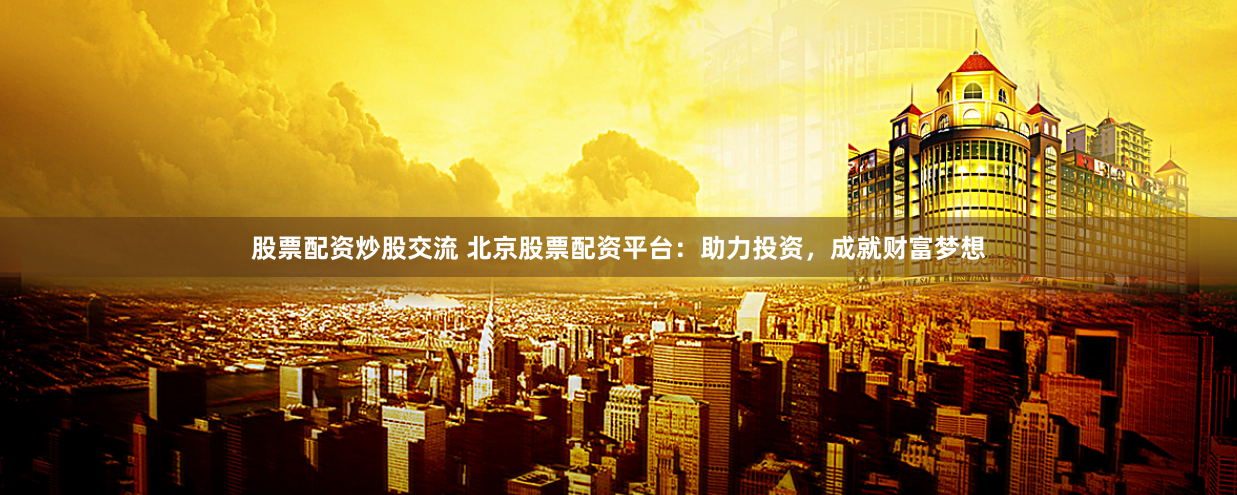 股票配资炒股交流 北京股票配资平台：助力投资，成就财富梦想